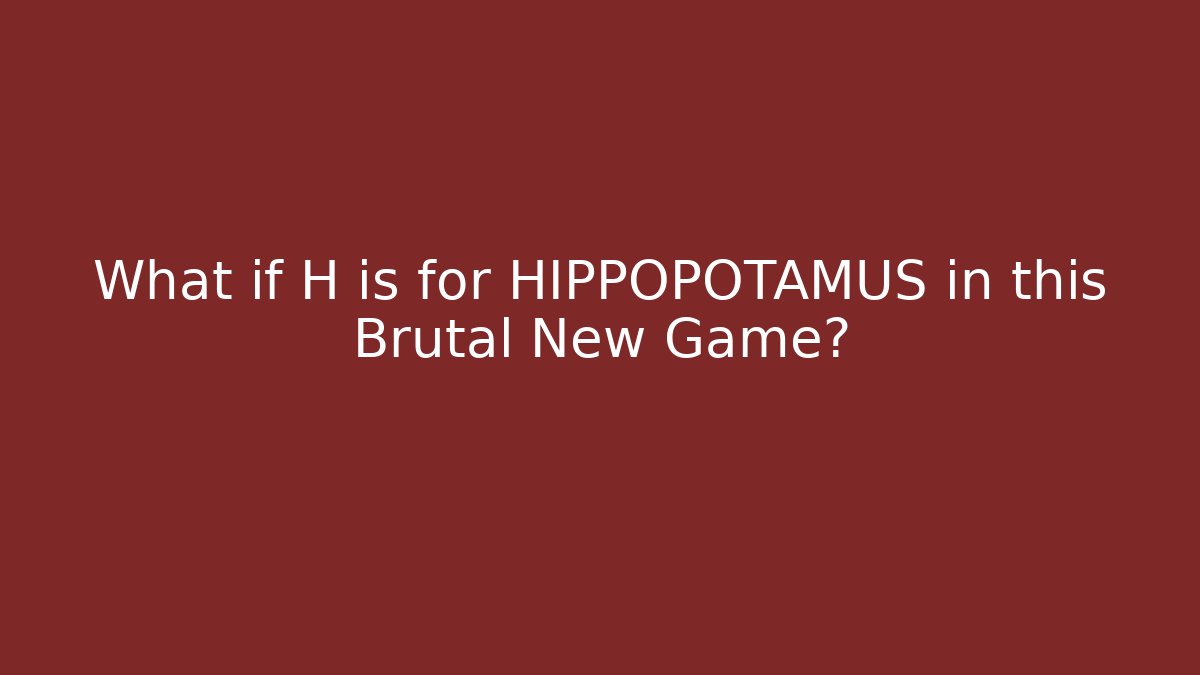 What if H is for HIPPOPOTAMUS in this Brutal New Game?