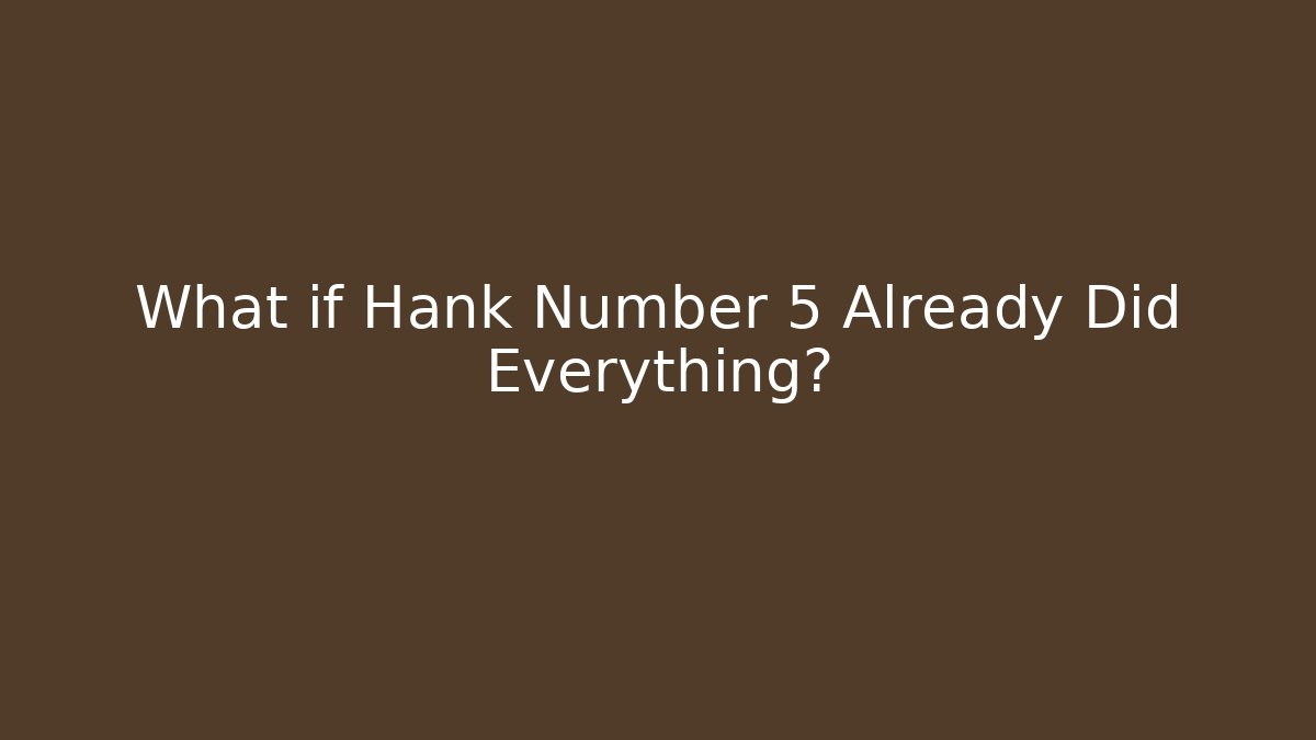 What if Hank Number 5 Already Did Everything?