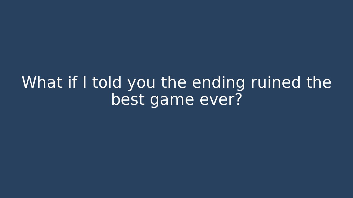 What if I told you the ending ruined the best game ever?