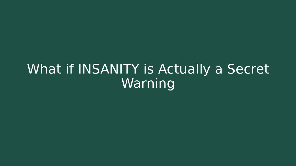 What if INSANITY is Actually a Secret Warning