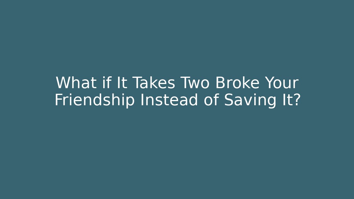 What if It Takes Two Broke Your Friendship Instead of Saving It?
