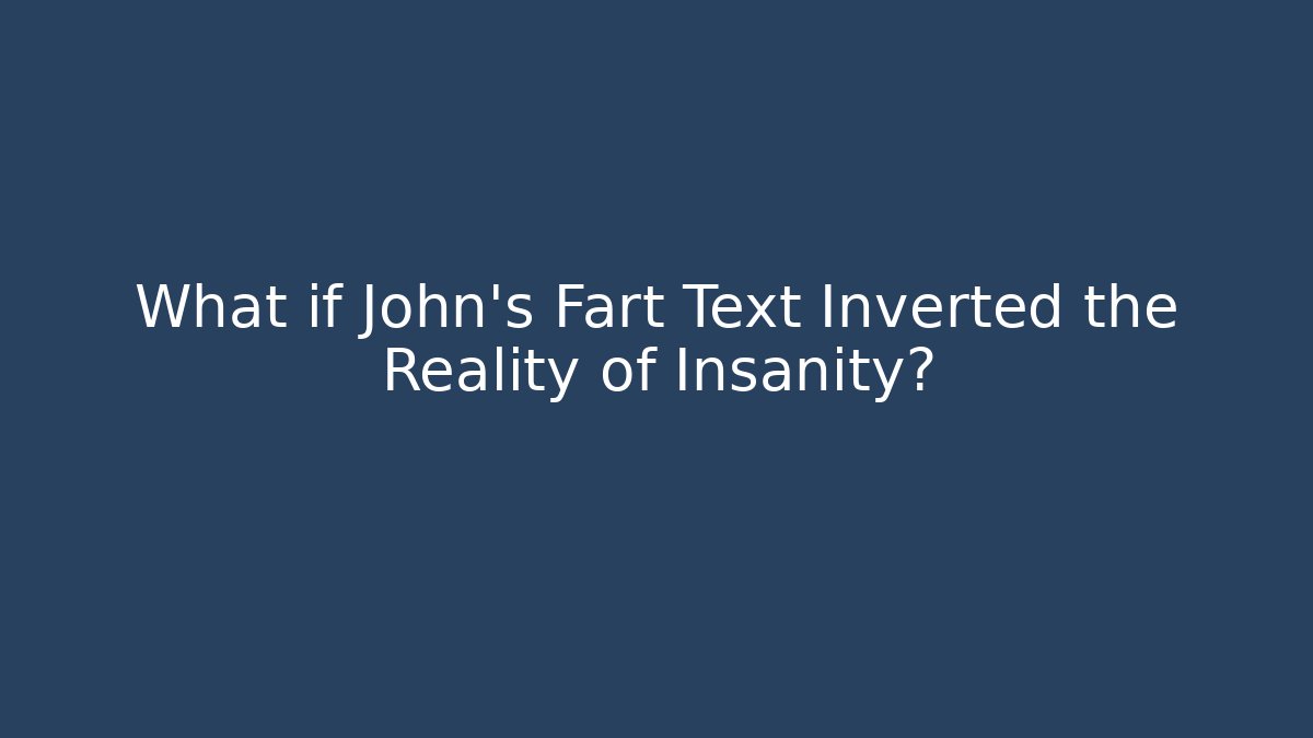 What if John's Fart Text Inverted the Reality of Insanity?