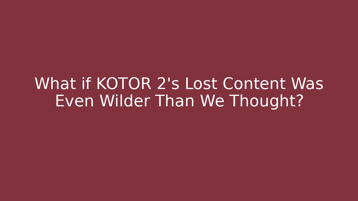 What if KOTOR 2's Lost Content Was Even Wilder Than We Thought?