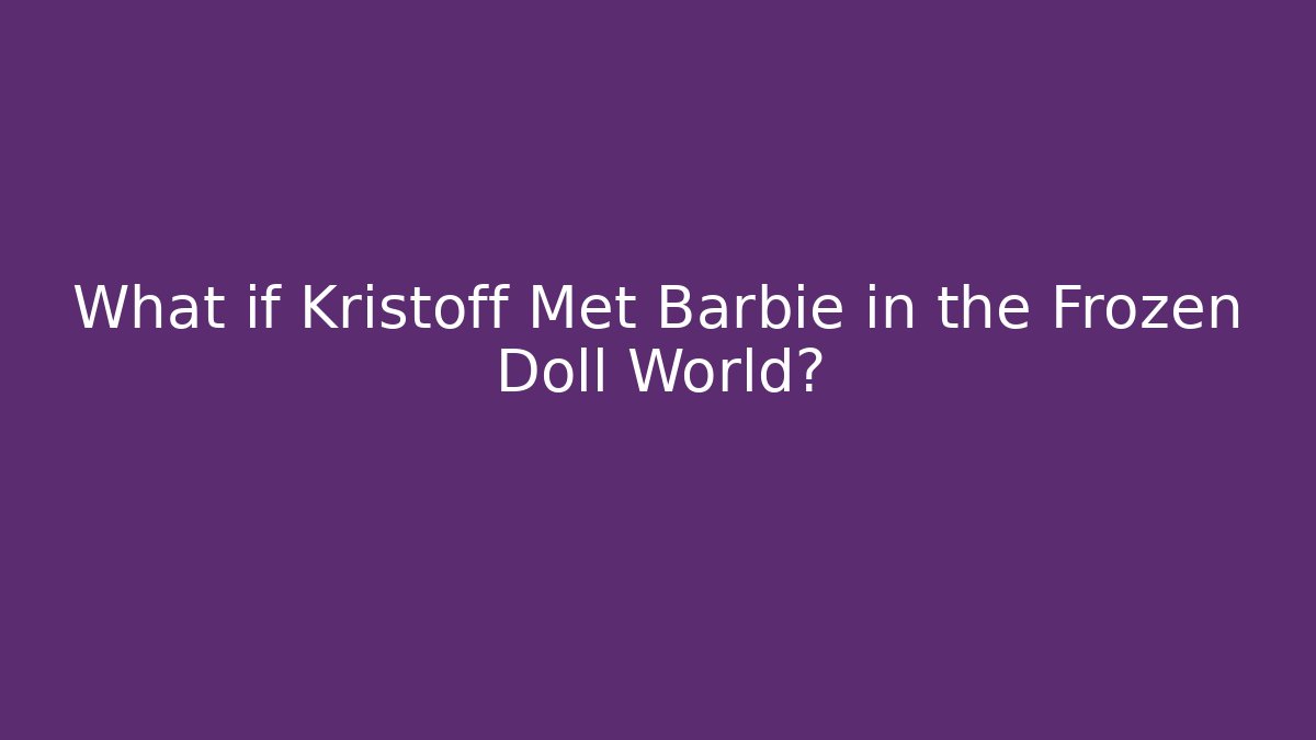 What if Kristoff Met Barbie in the Frozen Doll World?