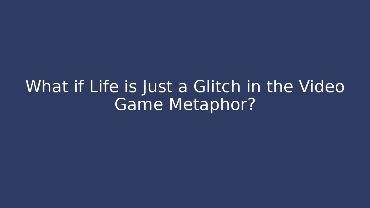 What if Life is Just a Glitch in the Video Game Metaphor?