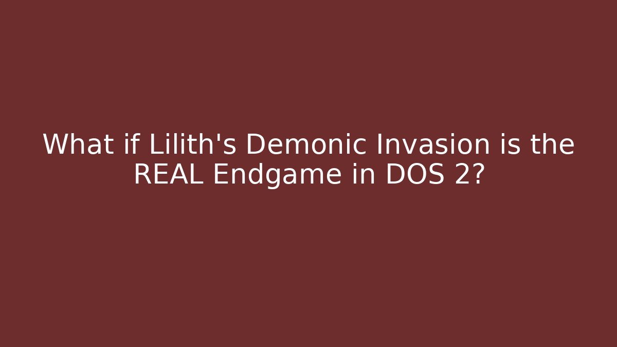 What if Lilith's Demonic Invasion is the REAL Endgame in DOS 2?