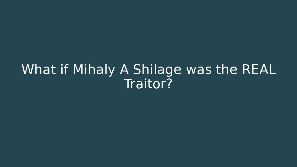 What if Mihaly A Shilage was the REAL Traitor?