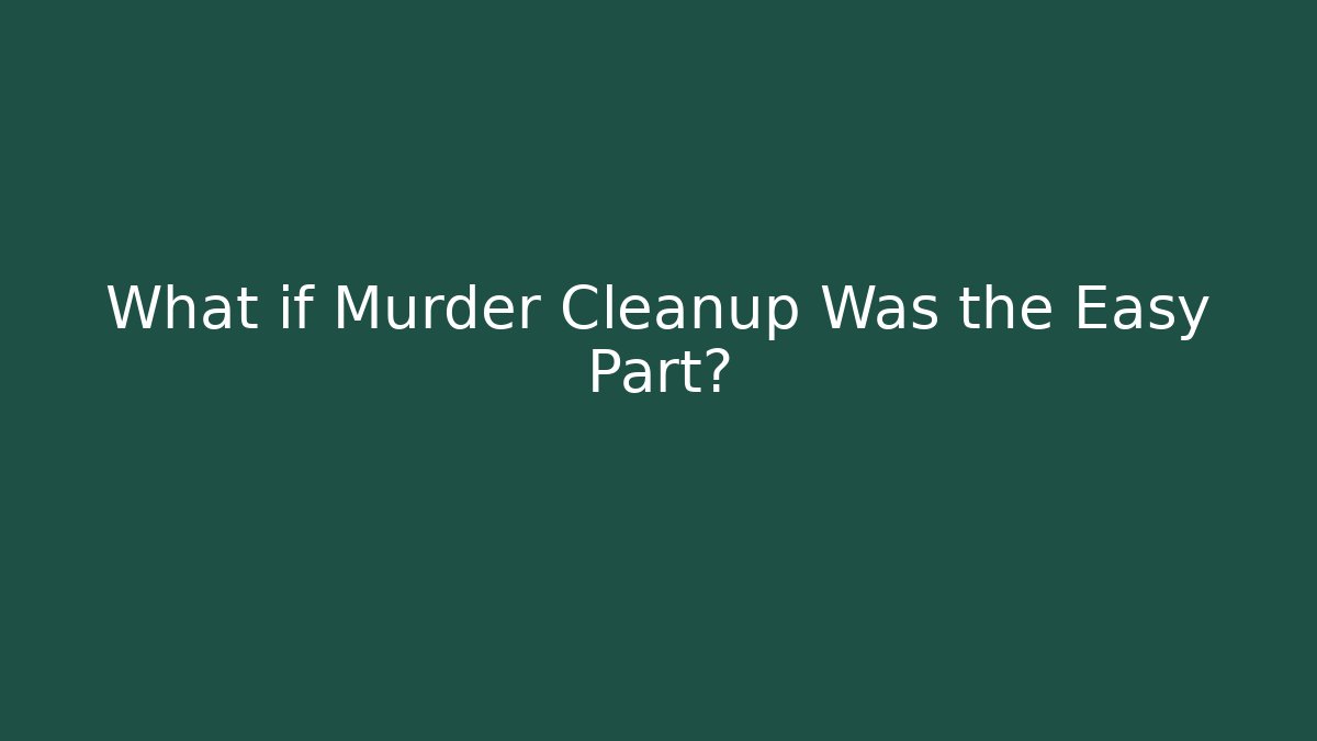 What if Murder Cleanup Was the Easy Part?