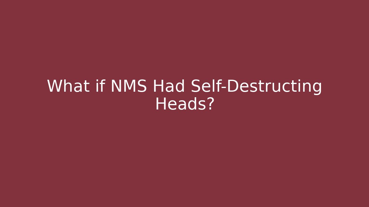 What if NMS Had Self-Destructing Heads?