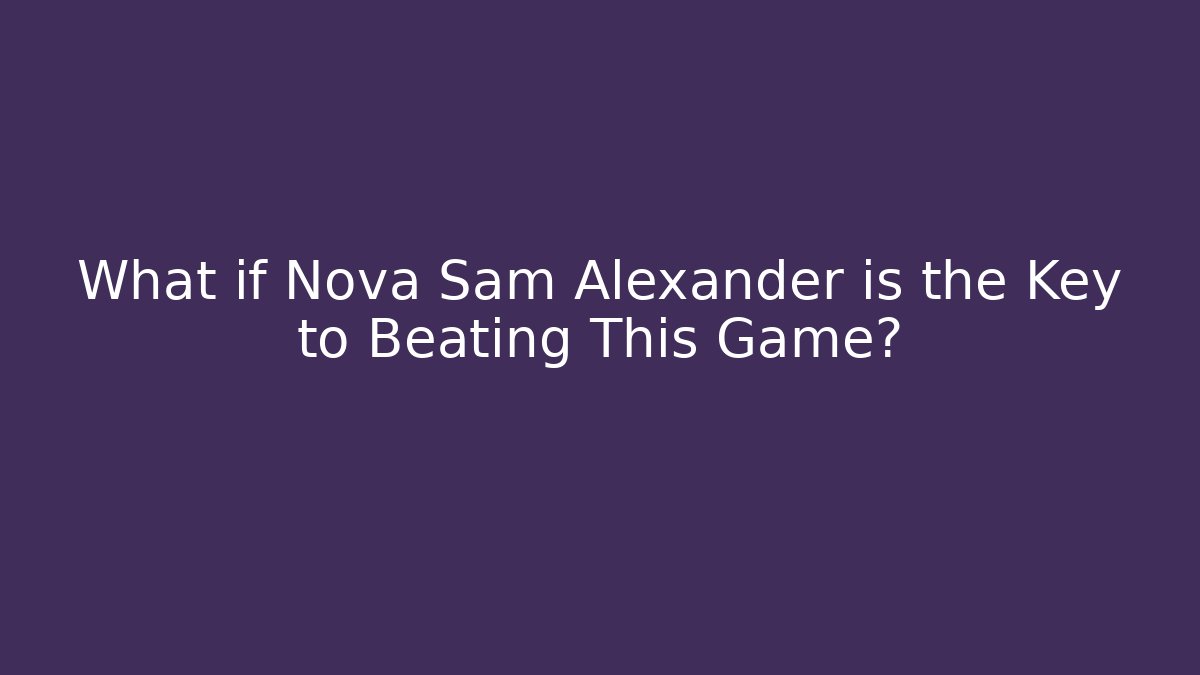 What if Nova Sam Alexander is the Key to Beating This Game?