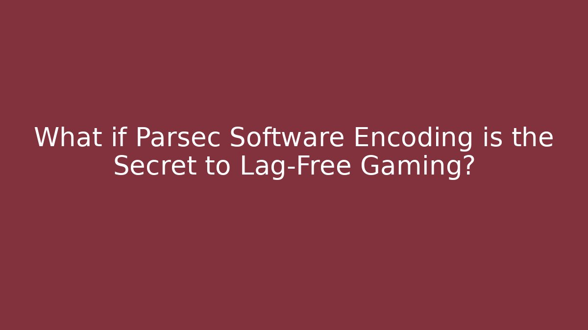 What if Parsec Software Encoding is the Secret to Lag-Free Gaming?