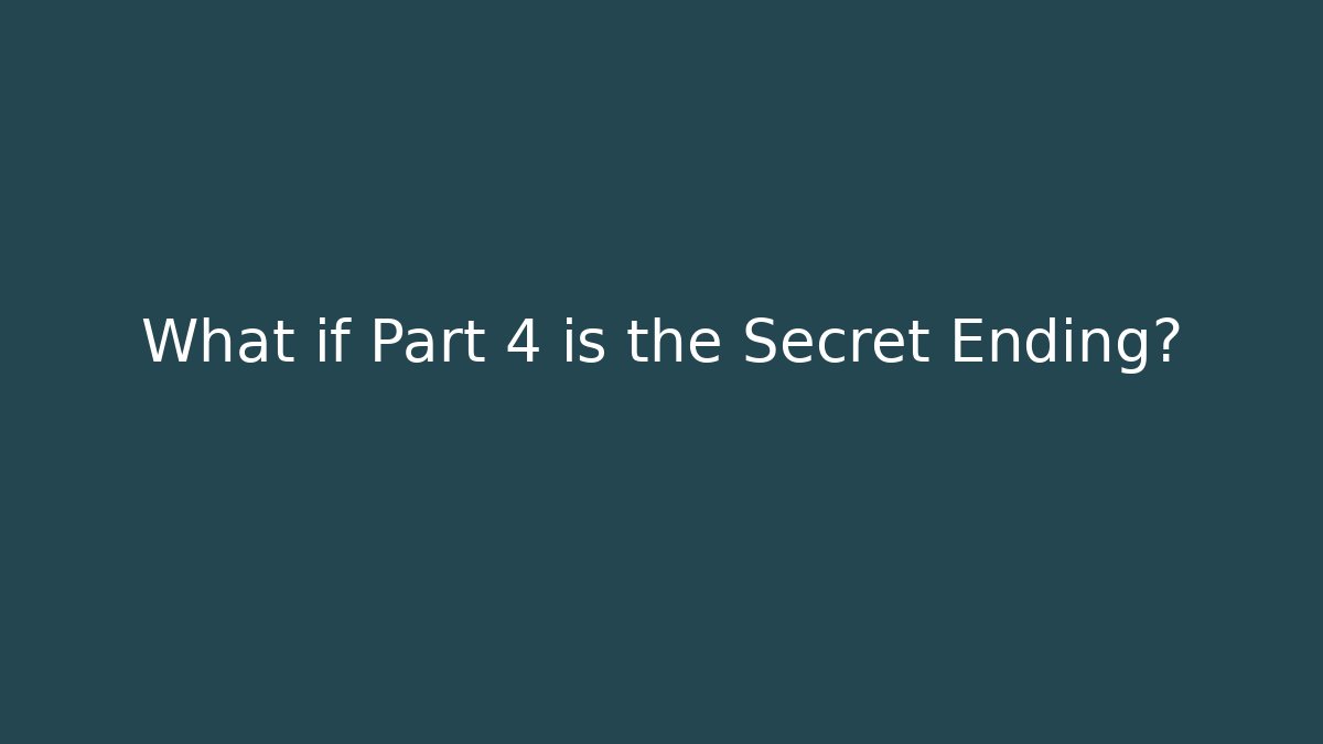 What if Part 4 is the Secret Ending?