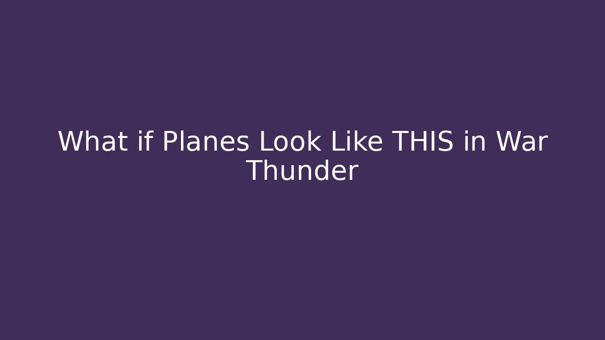 What if Planes Look Like THIS in War Thunder