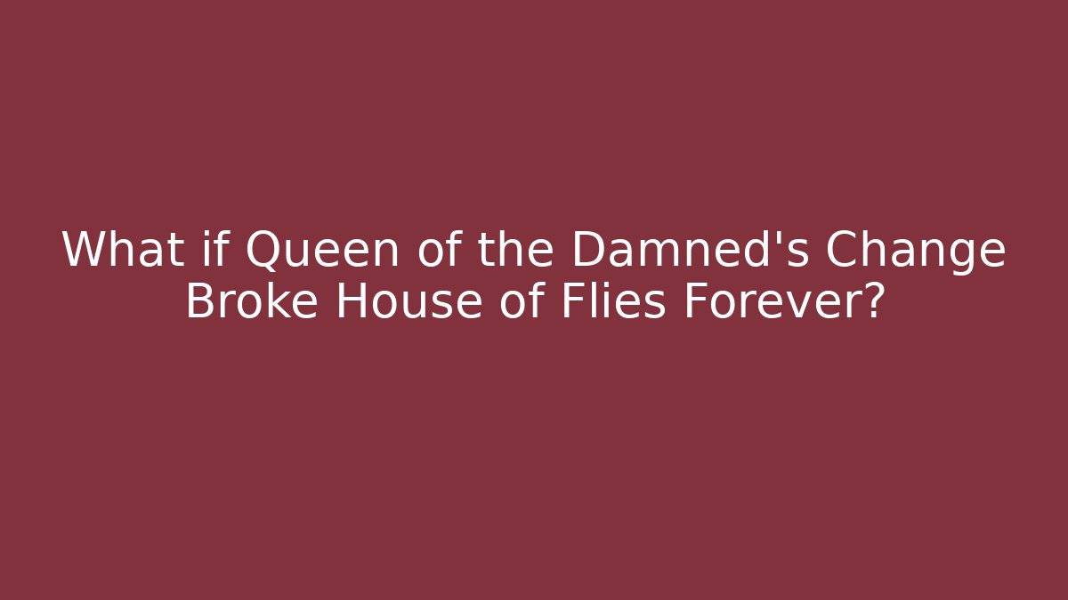 What if Queen of the Damned's Change Broke House of Flies Forever?