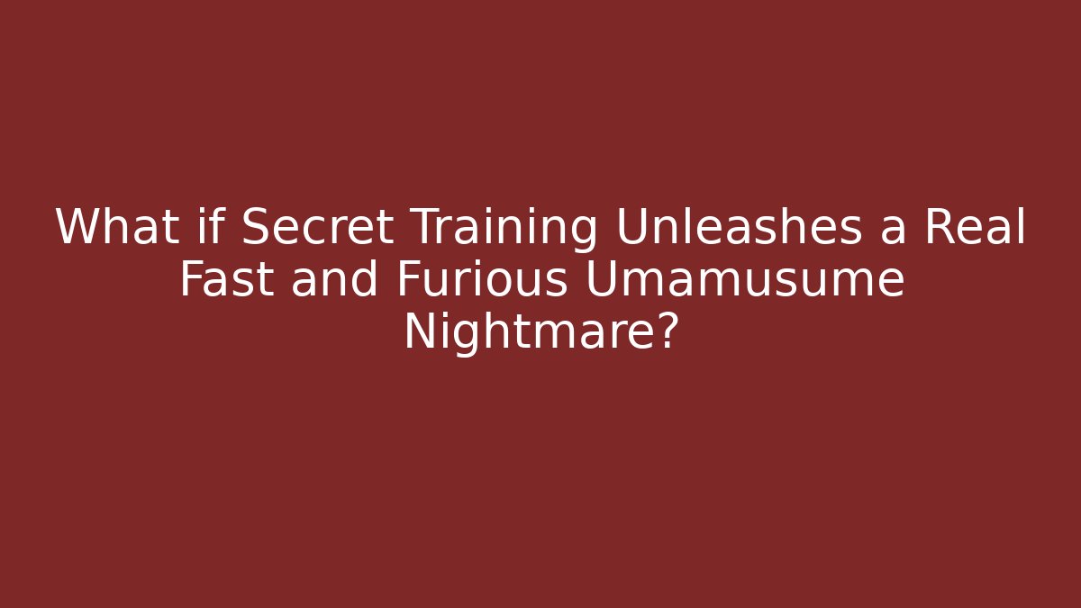 What if Secret Training Unleashes a Real Fast and Furious Umamusume Nightmare?