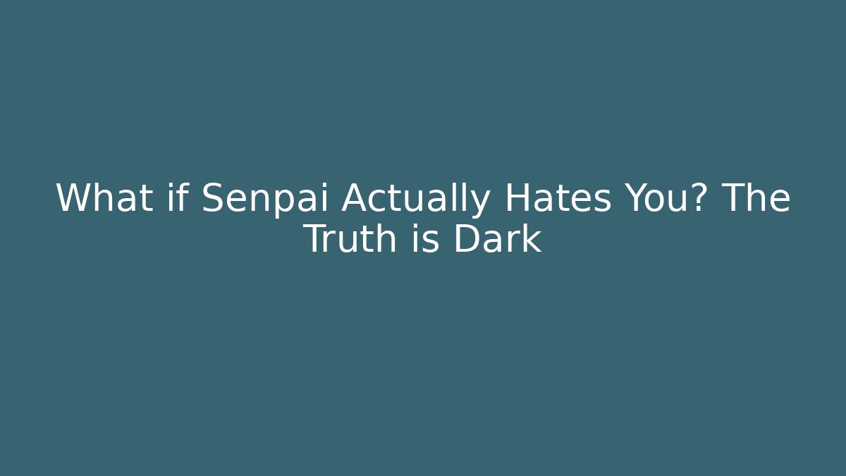 What if Senpai Actually Hates You? The Truth is Dark