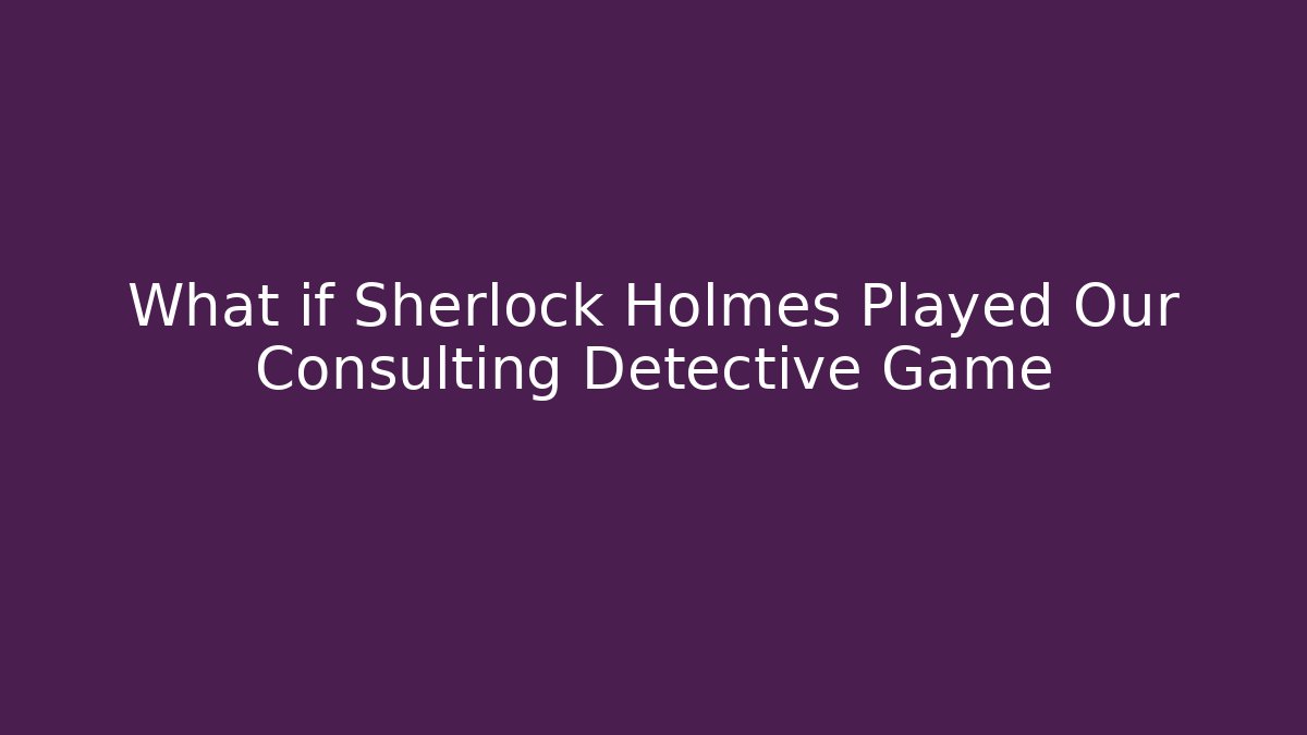 What if Sherlock Holmes Played Our Consulting Detective Game