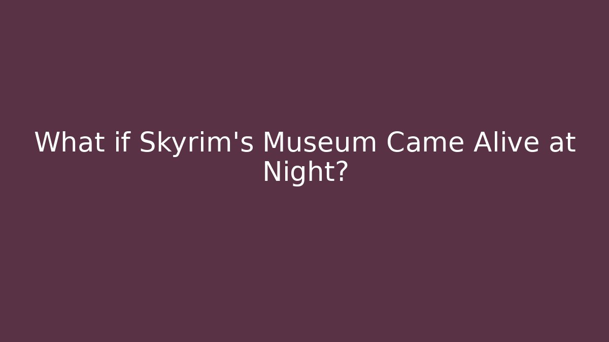 What if Skyrim's Museum Came Alive at Night?