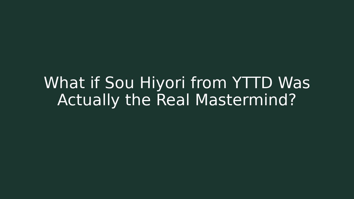 What if Sou Hiyori from YTTD Was Actually the Real Mastermind?