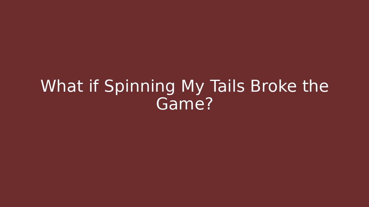 What if Spinning My Tails Broke the Game?