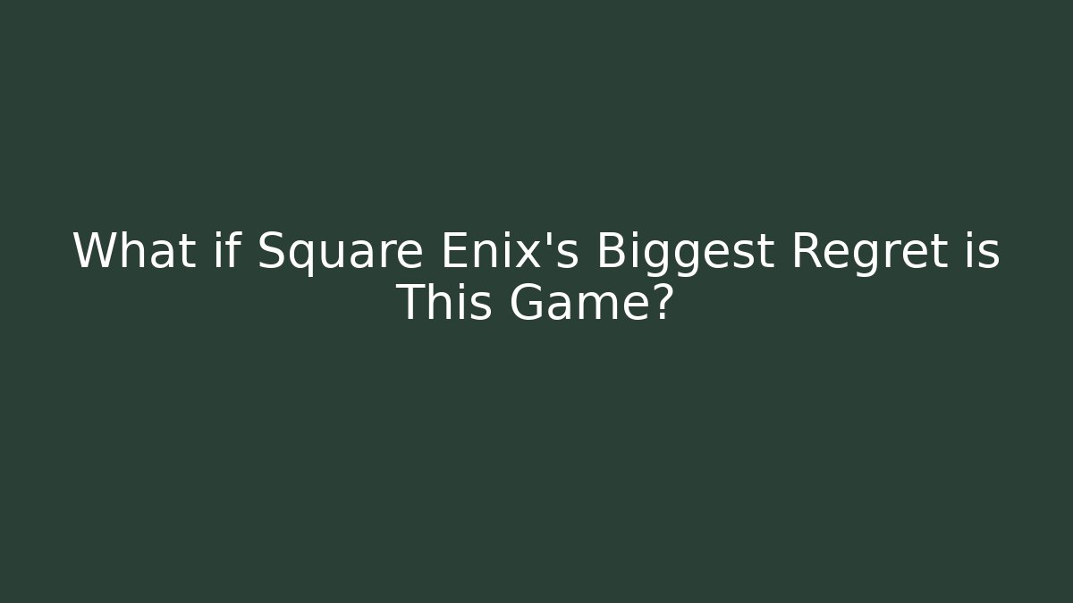What if Square Enix's Biggest Regret is This Game?