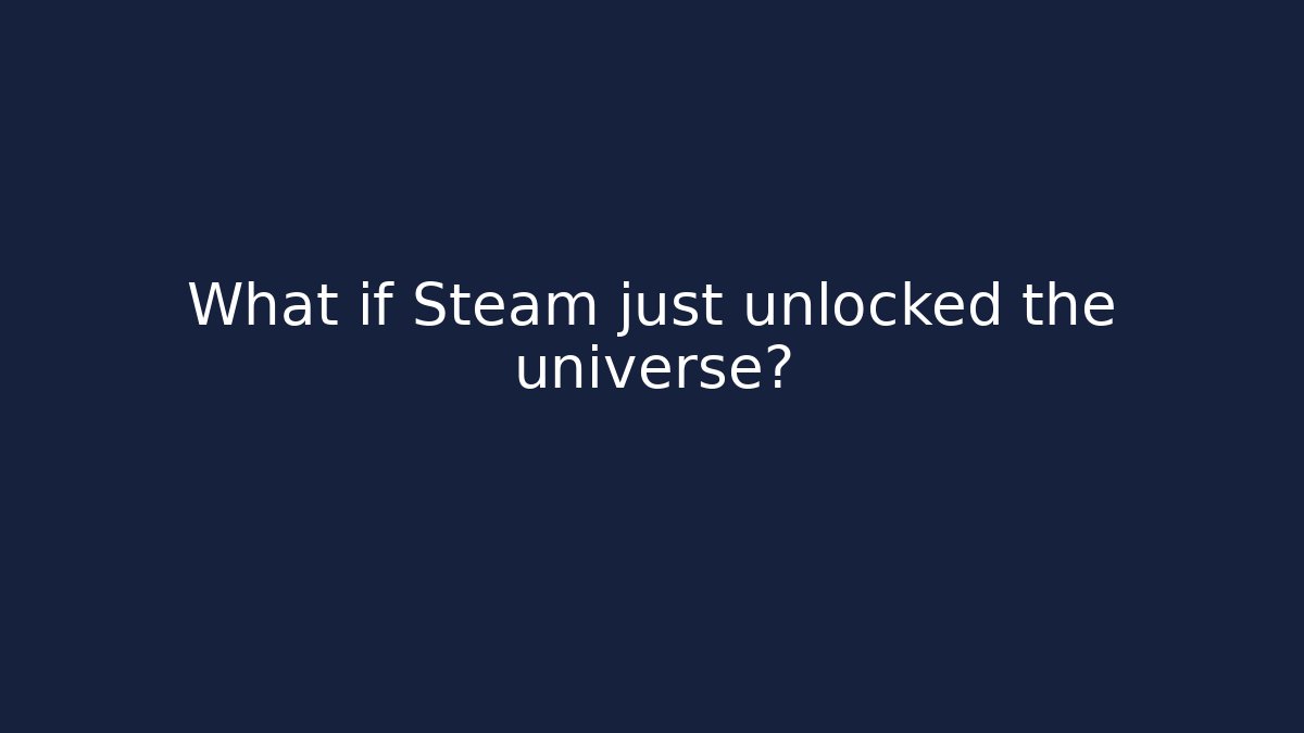 What if Steam just unlocked the universe?