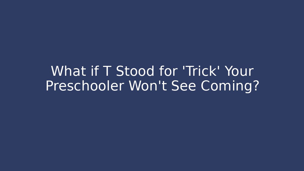 What if T Stood for ‘Trick’ Your Preschooler Won’t See Coming?