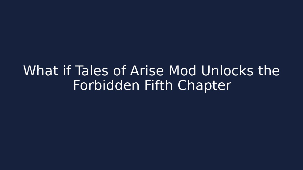 What if Tales of Arise Mod Unlocks the Forbidden Fifth Chapter