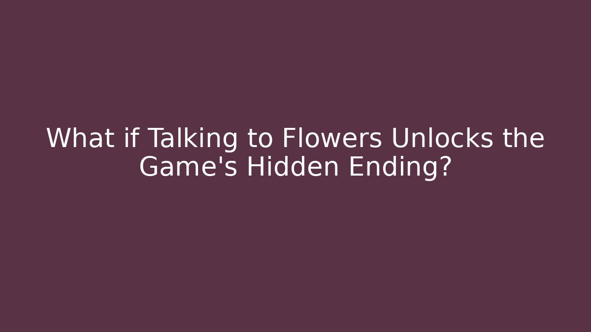 What if Talking to Flowers Unlocks the Game's Hidden Ending?