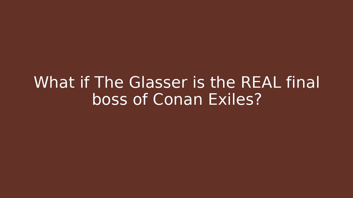 What if The Glasser is the REAL final boss of Conan Exiles? - Critter Realm
