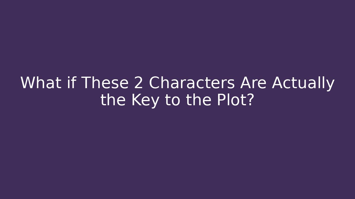 What if These 2 Characters Are Actually the Key to the Plot?
