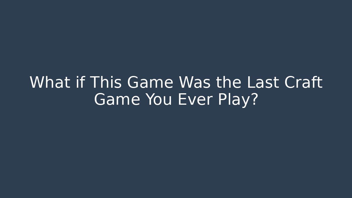 What if This Game Was the Last Craft Game You Ever Play?