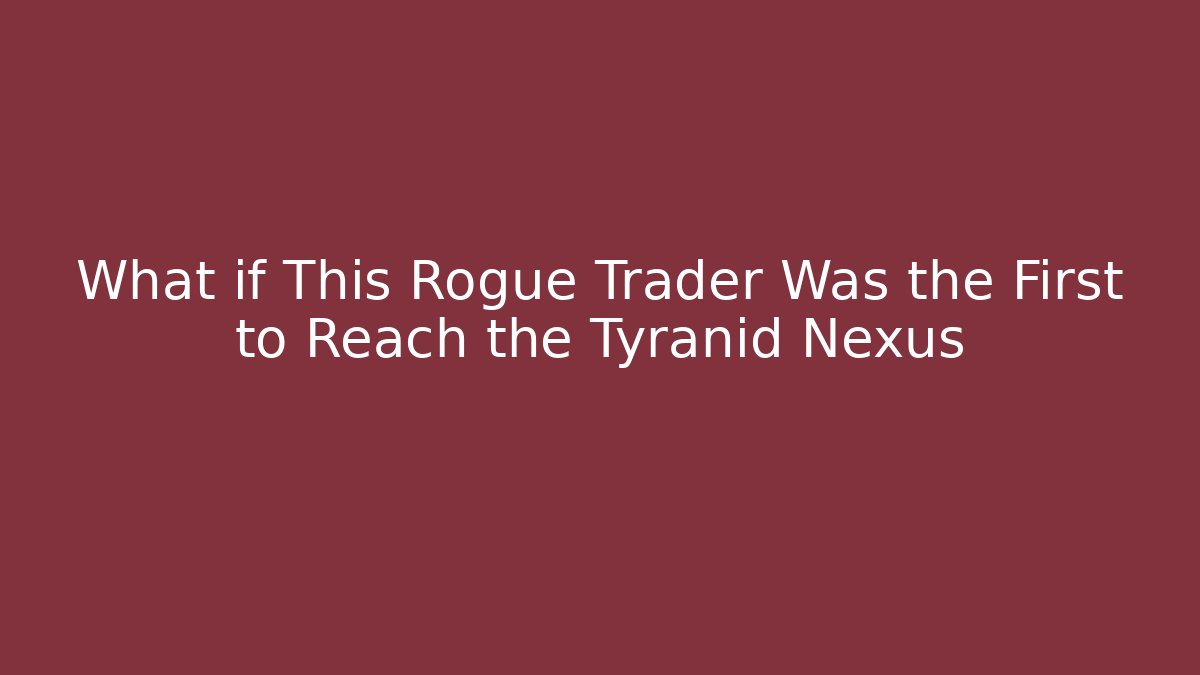 What if This Rogue Trader Was the First to Reach the Tyranid Nexus