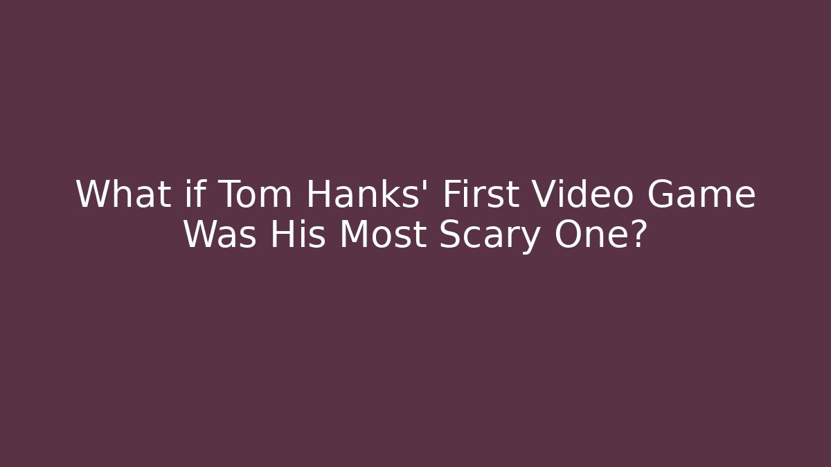 What if Tom Hanks' First Video Game Was His Most Scary One?
