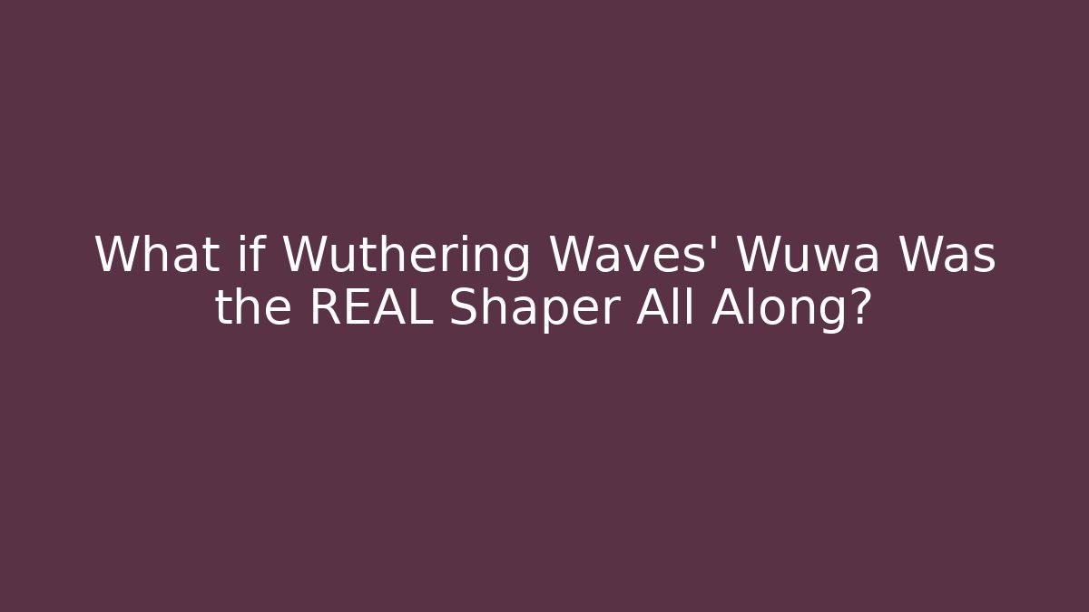 What if Wuthering Waves' Wuwa Was the REAL Shaper All Along?