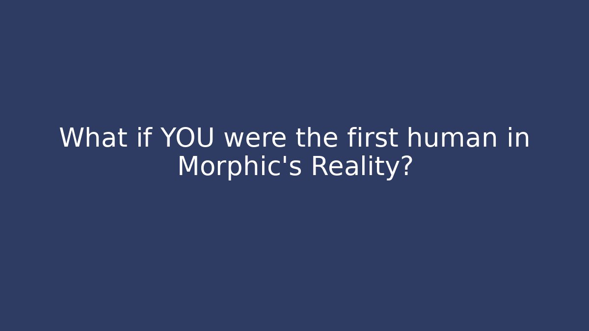 What if YOU were the first human in Morphic's Reality?