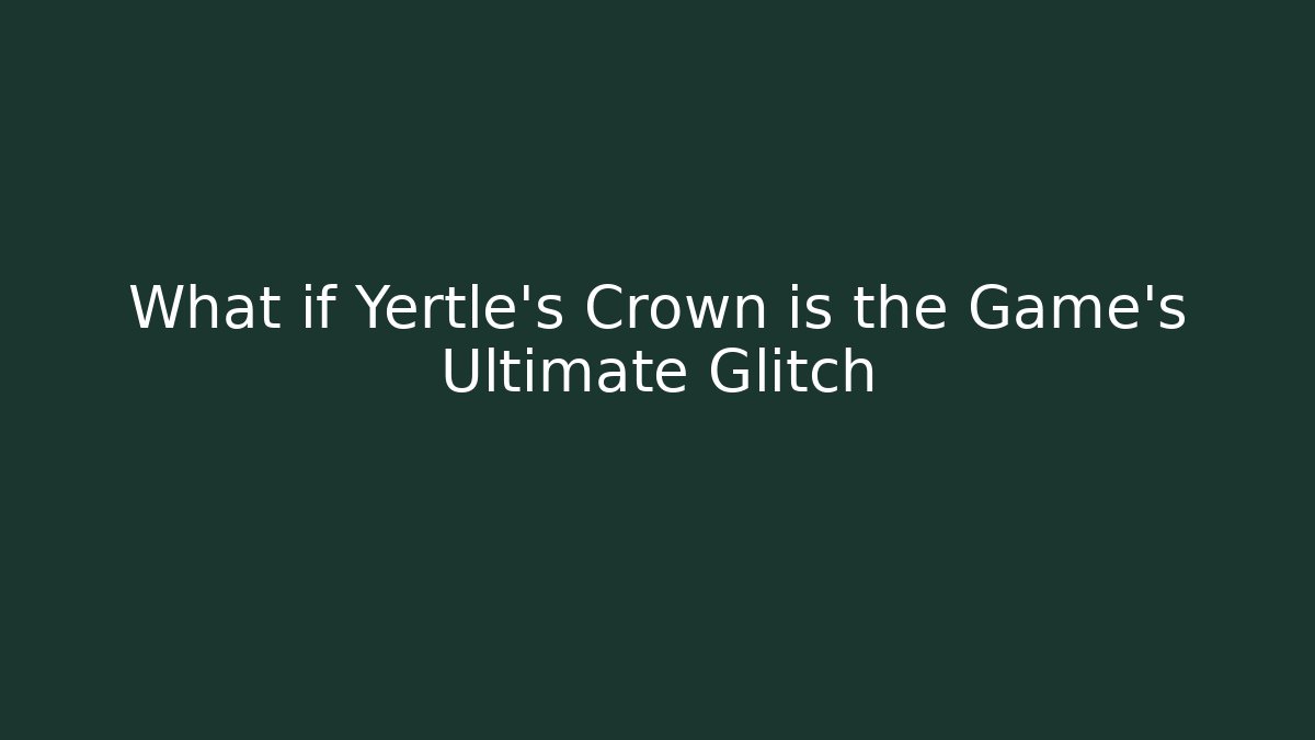 What if Yertle's Crown is the Game's Ultimate Glitch