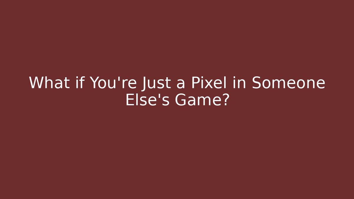 What if You're Just a Pixel in Someone Else's Game?