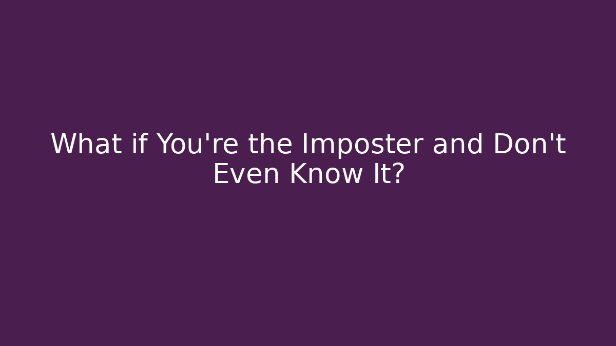 What if You're the Imposter and Don't Even Know It?