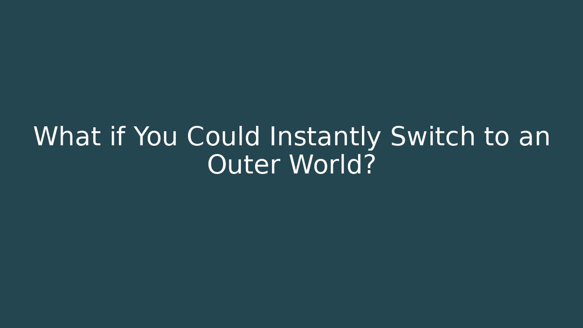 What if You Could Instantly Switch to an Outer World?