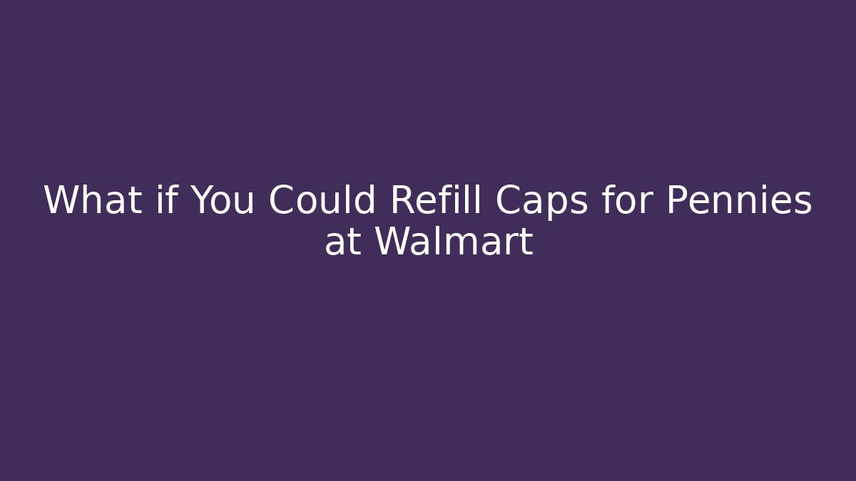 What if You Could Refill Caps for Pennies at Walmart