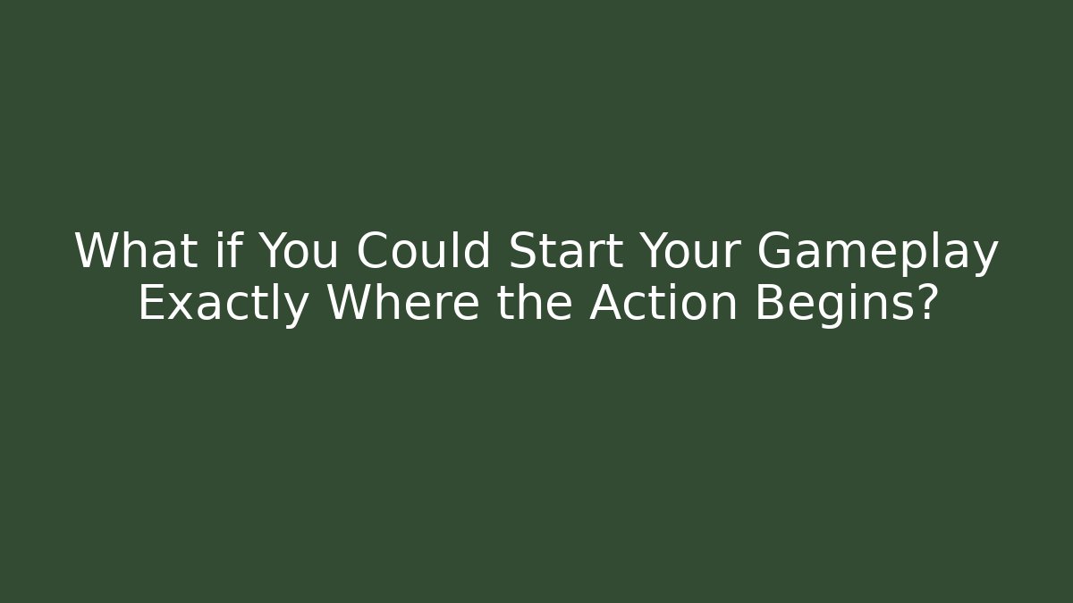 What if You Could Start Your Gameplay Exactly Where the Action Begins?