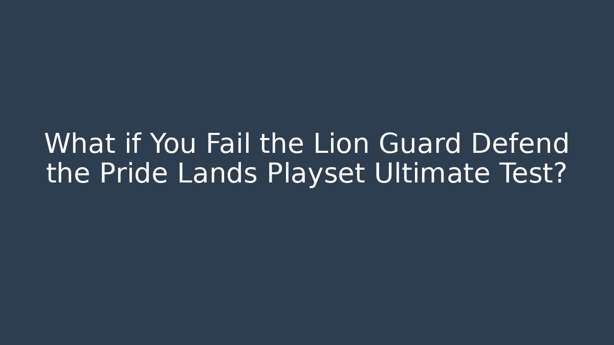 What if You Fail the Lion Guard Defend the Pride Lands Playset Ultimate Test?