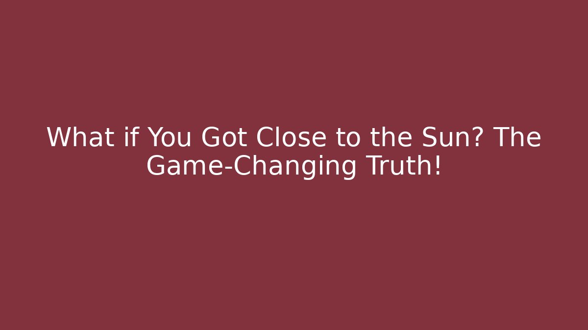 What if You Got Close to the Sun? The Game-Changing Truth!