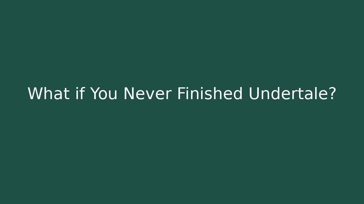 What if You Never Finished Undertale?