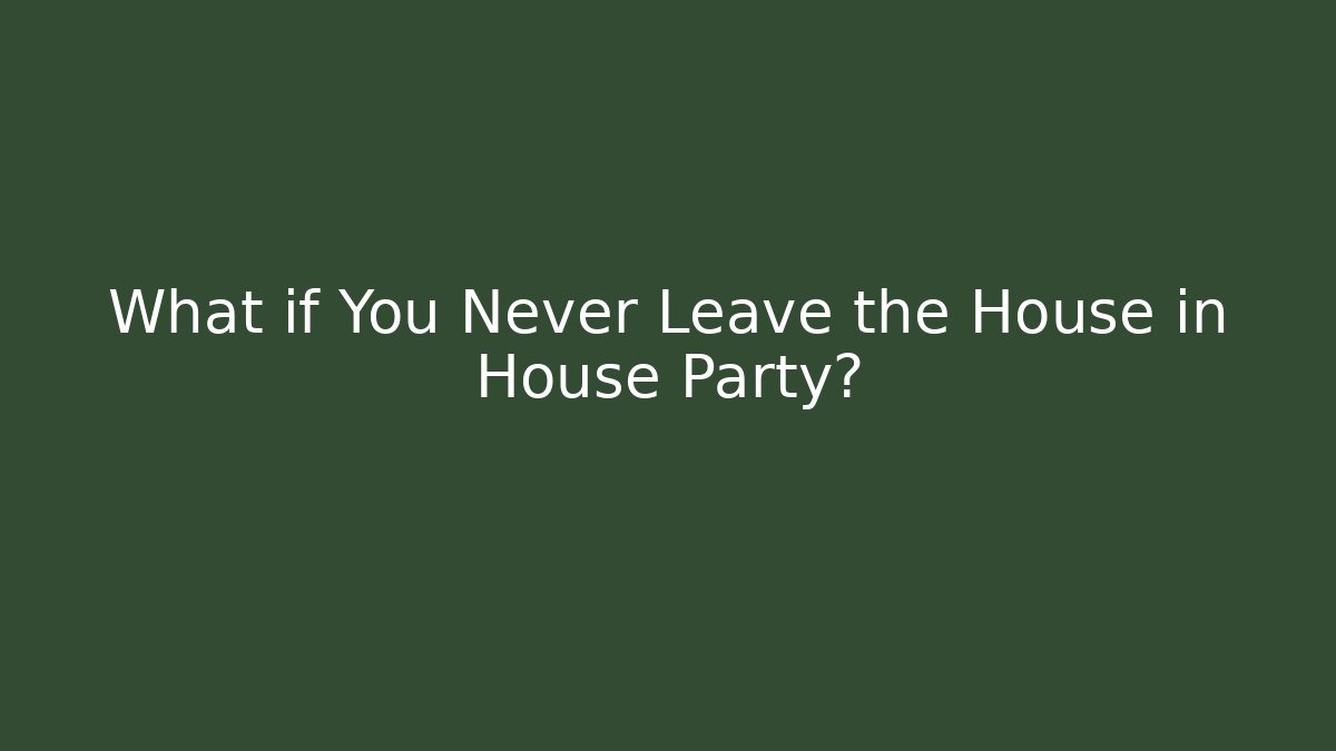 What if You Never Leave the House in House Party?