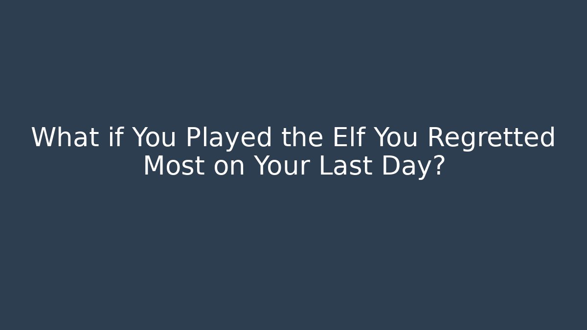 What if You Played the Elf You Regretted Most on Your Last Day?