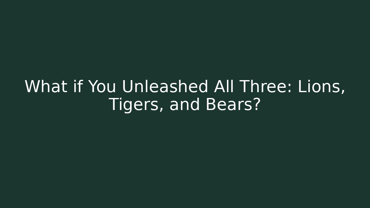 What if You Unleashed All Three: Lions, Tigers, and Bears?