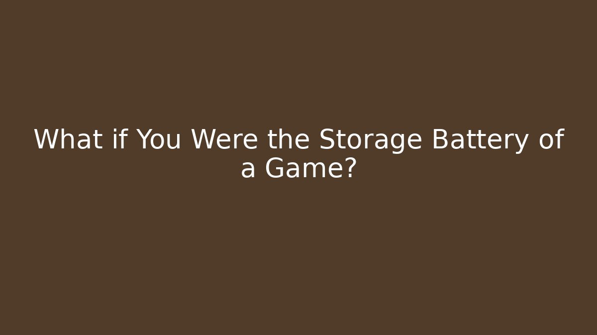 What if You Were the Storage Battery of a Game?