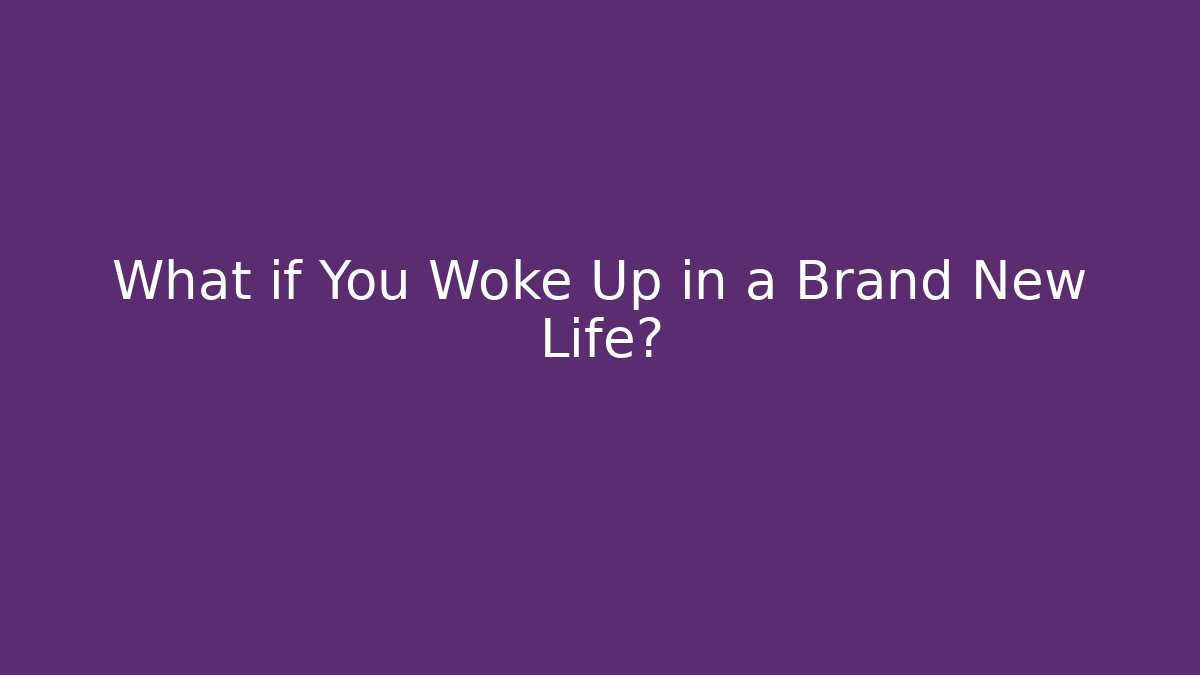 What if You Woke Up in a Brand New Life?